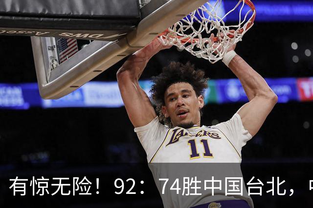 有惊无险！92：74胜中国台北，中国男篮晋级世预赛第二阶段